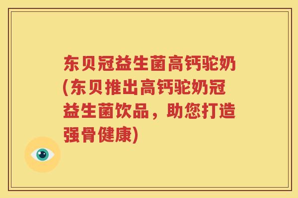东贝冠益生菌高钙驼奶(东贝推出高钙驼奶冠益生菌饮品，助您打造强骨健康)