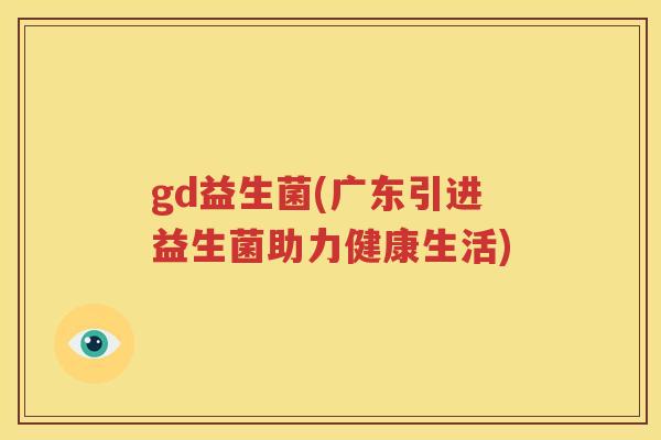 gd益生菌(广东引进益生菌助力健康生活)