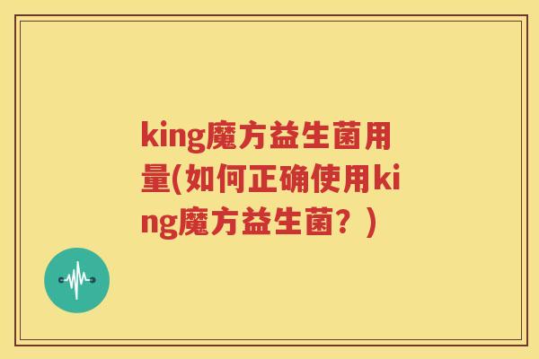 king魔方益生菌用量(如何正确使用king魔方益生菌？)
