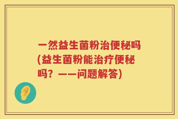 一然益生菌粉治便秘吗(益生菌粉能治疗便秘吗？——问题解答)