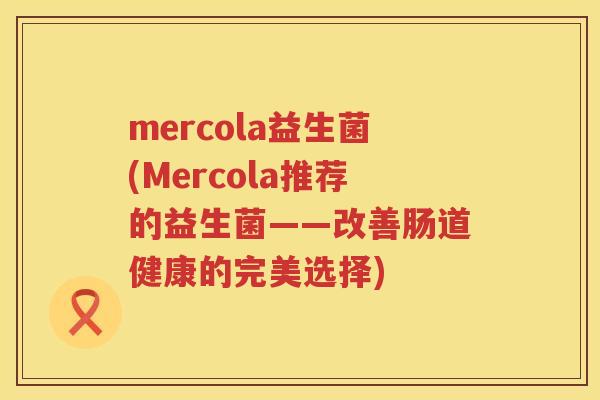 mercola益生菌(Mercola推荐的益生菌——改善肠道健康的完美选择)