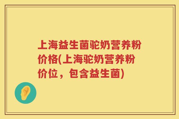 上海益生菌驼奶营养粉价格(上海驼奶营养粉价位，包含益生菌)