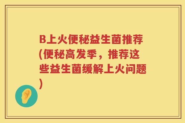 B上火便秘益生菌推荐(便秘高发季，推荐这些益生菌缓解上火问题)