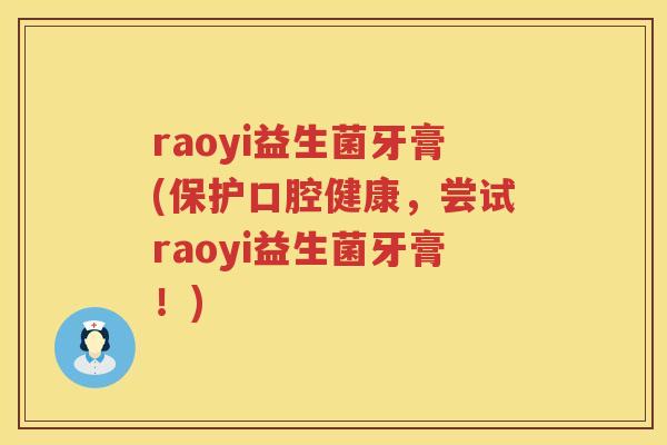 raoyi益生菌牙膏(保护口腔健康，尝试raoyi益生菌牙膏！)