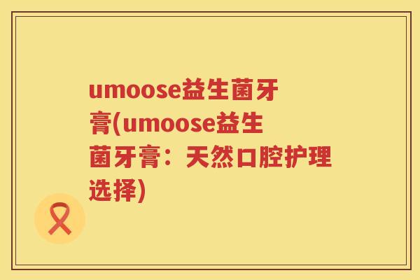 umoose益生菌牙膏(umoose益生菌牙膏：天然口腔护理选择)