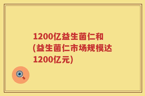 1200亿益生菌仁和(益生菌仁市场规模达1200亿元)