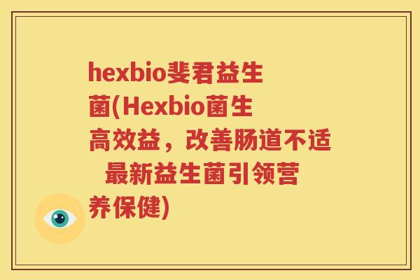 hexbio斐君益生菌(Hexbio菌生高效益，改善肠道不适  最新益生菌引领营养保健)