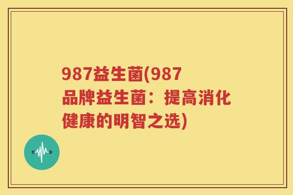 987益生菌(987品牌益生菌：提高消化健康的明智之选)