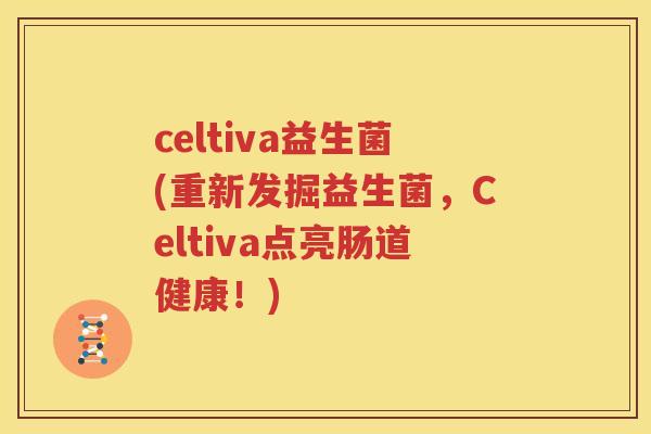 celtiva益生菌(重新发掘益生菌，Celtiva点亮肠道健康！)