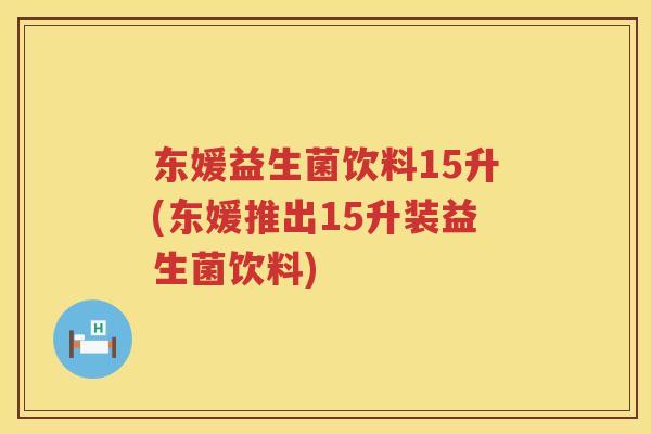 东媛益生菌饮料15升(东媛推出15升装益生菌饮料)