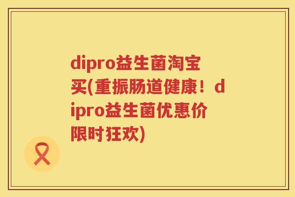 dipro益生菌淘宝买(重振肠道健康！dipro益生菌优惠价限时狂欢)