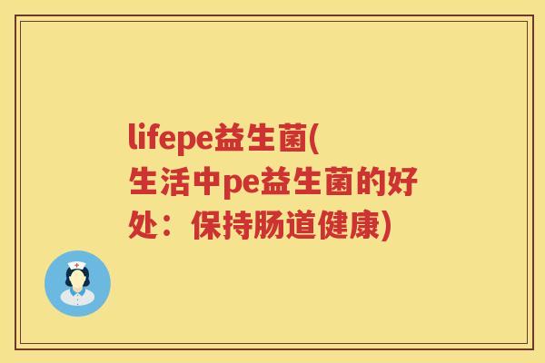 lifepe益生菌(生活中pe益生菌的好处：保持肠道健康)
