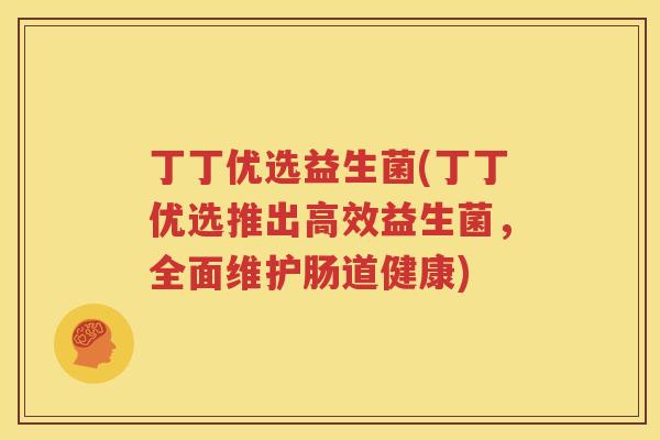 丁丁优选益生菌(丁丁优选推出高效益生菌，全面维护肠道健康)