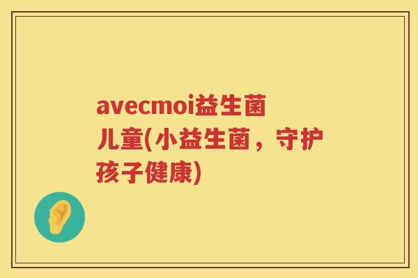 avecmoi益生菌儿童(小益生菌，守护孩子健康)