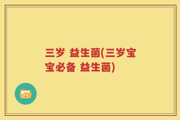 三岁 益生菌(三岁宝宝必备 益生菌)