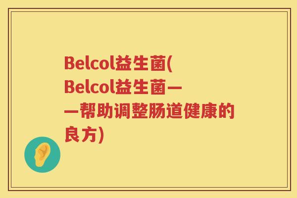Belcol益生菌(Belcol益生菌——帮助调整肠道健康的良方)