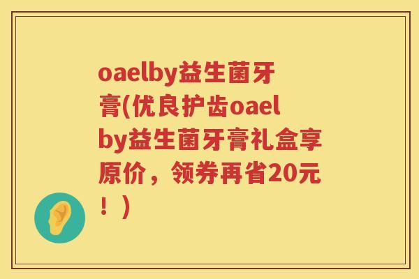 oaelby益生菌牙膏(优良护齿oaelby益生菌牙膏礼盒享原价，领券再省20元！)