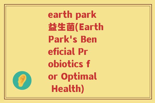 earth park益生菌(Earth Park's Beneficial Probiotics for Optimal Health)