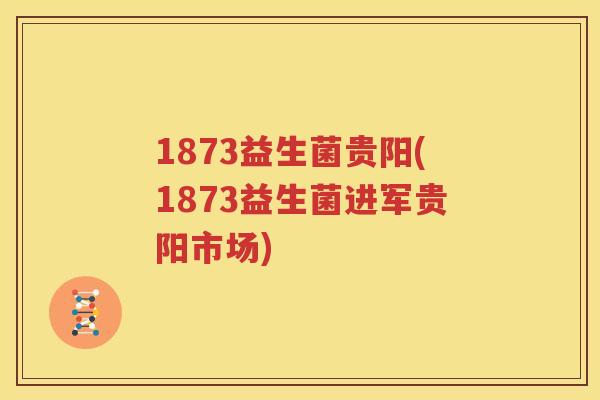 1873益生菌贵阳(1873益生菌进军贵阳市场)