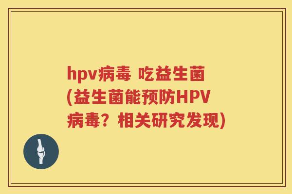 hpv病毒 吃益生菌(益生菌能预防HPV病毒？相关研究发现)