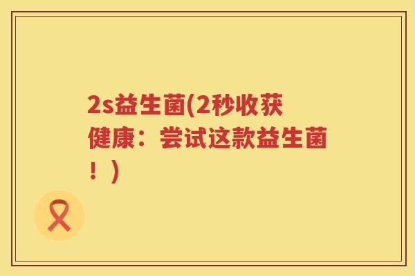 2s益生菌(2秒收获健康：尝试这款益生菌！)