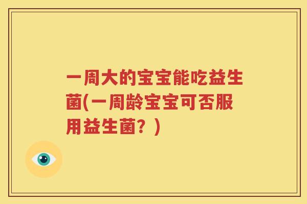 一周大的宝宝能吃益生菌(一周龄宝宝可否服用益生菌？)