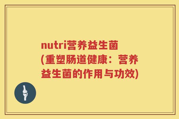 nutri营养益生菌(重塑肠道健康：营养益生菌的作用与功效)