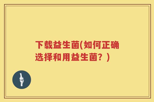 下载益生菌(如何正确选择和用益生菌？)