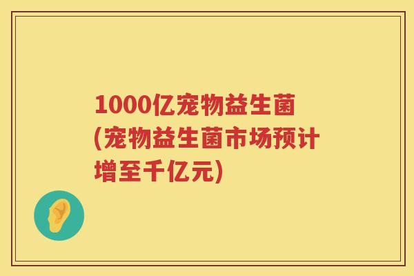 1000亿宠物益生菌(宠物益生菌市场预计增至千亿元)