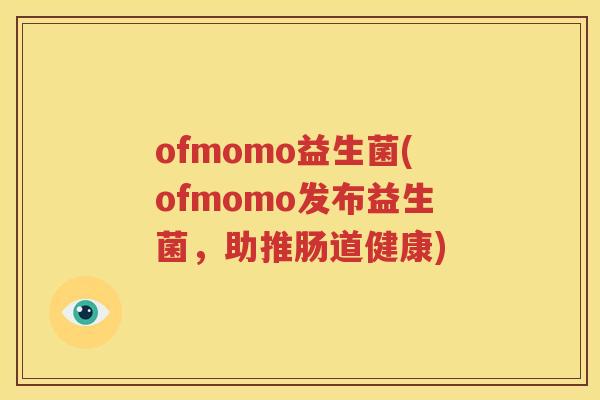 ofmomo益生菌(ofmomo发布益生菌，助推肠道健康)