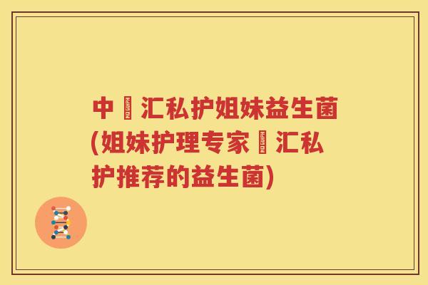 中渼汇私护姐妹益生菌(姐妹护理专家渼汇私护推荐的益生菌)