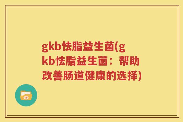 gkb怯脂益生菌(gkb怯脂益生菌：帮助改善肠道健康的选择)