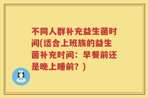 不同人群补充益生菌时间(适合上班族的益生菌补充时间：早餐前还是晚上睡前？)