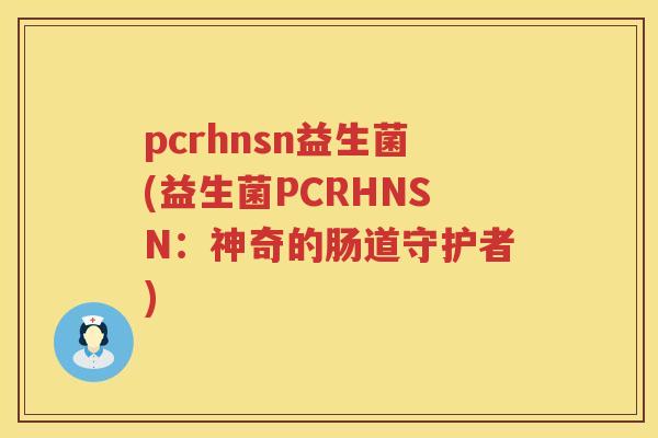 pcrhnsn益生菌(益生菌PCRHNSN：神奇的肠道守护者)