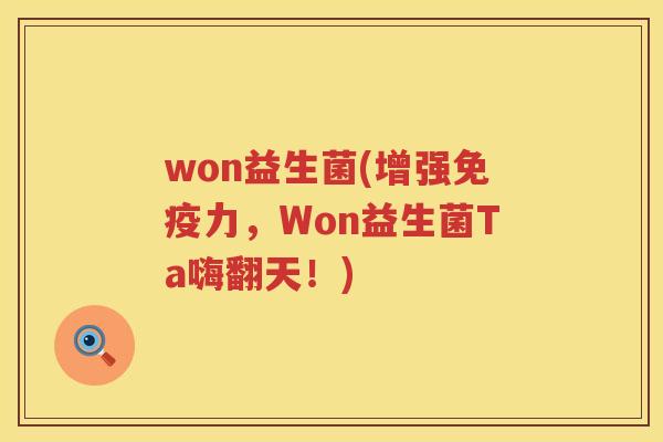 won益生菌(增强免疫力，Won益生菌Ta嗨翻天！)