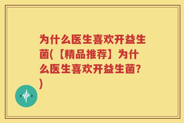 为什么医生喜欢开益生菌(【精品推荐】为什么医生喜欢开益生菌？)