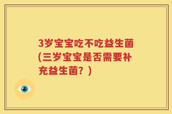 3岁宝宝吃不吃益生菌(三岁宝宝是否需要补充益生菌？)