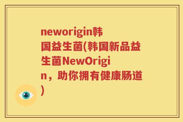 neworigin韩国益生菌(韩国新品益生菌NewOrigin，助你拥有健康肠道)