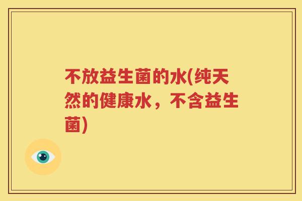 不放益生菌的水(纯天然的健康水，不含益生菌)