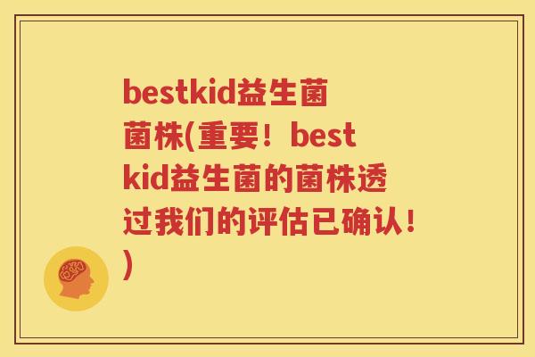 bestkid益生菌菌株(重要！bestkid益生菌的菌株透过我们的评估已确认！)