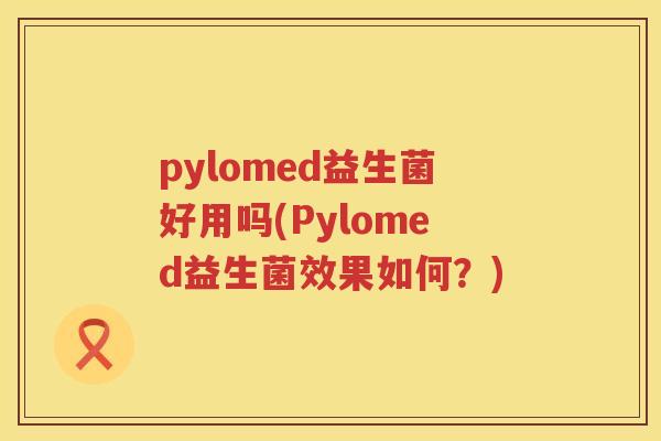 pylomed益生菌好用吗(Pylomed益生菌效果如何？)