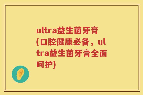 ultra益生菌牙膏(口腔健康必备，ultra益生菌牙膏全面呵护)