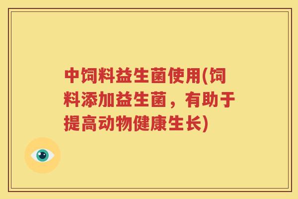 中饲料益生菌使用(饲料添加益生菌，有助于提高动物健康生长)