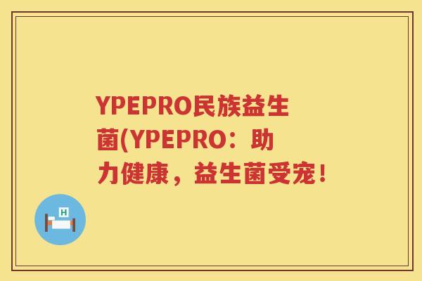 YPEPRO民族益生菌(YPEPRO：助力健康，益生菌受宠！