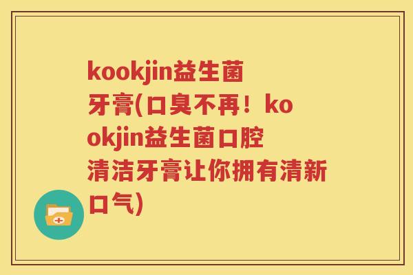 kookjin益生菌牙膏(口臭不再！kookjin益生菌口腔清洁牙膏让你拥有清新口气)