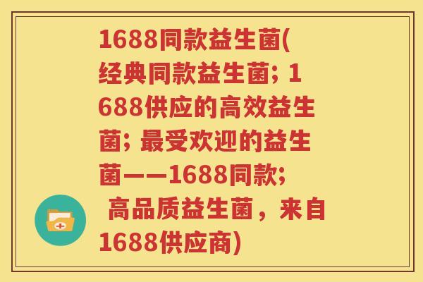 1688同款益生菌(经典同款益生菌; 1688供应的高效益生菌; 最受欢迎的益生菌——1688同款; 高品质益生菌，来自1688供应商)