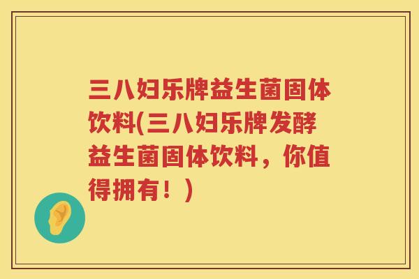 三八妇乐牌益生菌固体饮料(三八妇乐牌发酵益生菌固体饮料，你值得拥有！)
