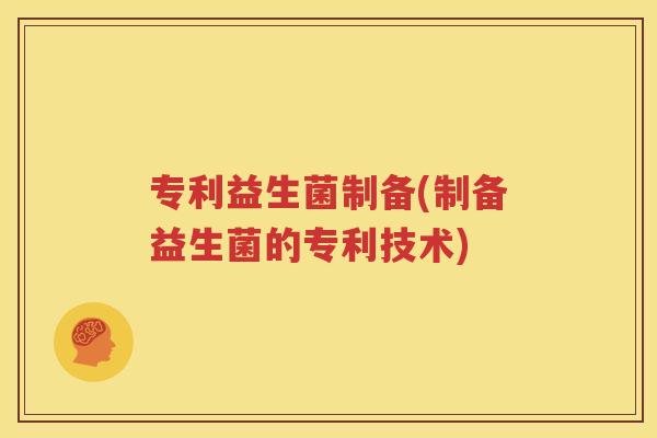 专利益生菌制备(制备益生菌的专利技术)