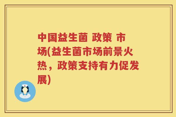 中国益生菌 政策 市场(益生菌市场前景火热，政策支持有力促发展)
