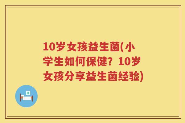 10岁女孩益生菌(小学生如何保健？10岁女孩分享益生菌经验)